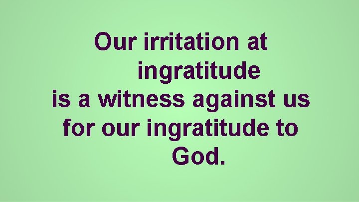 Our irritation at ingratitude is a witness against us for our ingratitude to God.