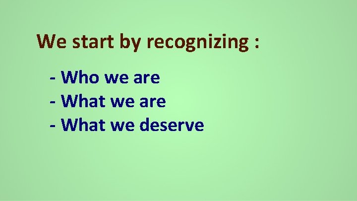 We start by recognizing : - Who we are - What we deserve 