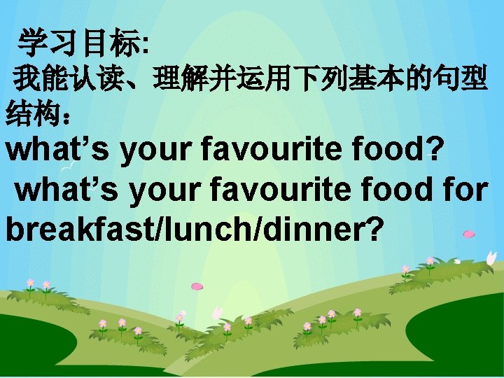 学习目标: 我能认读、理解并运用下列基本的句型 结构： what’s your favourite food? what’s your favourite food for breakfast/lunch/dinner? 