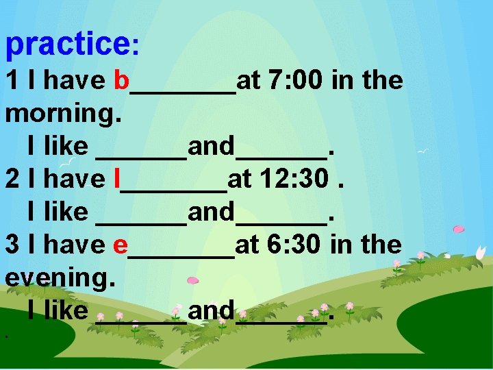 practice: 1 I have b_______at 7: 00 in the morning. I like ______and______. 2