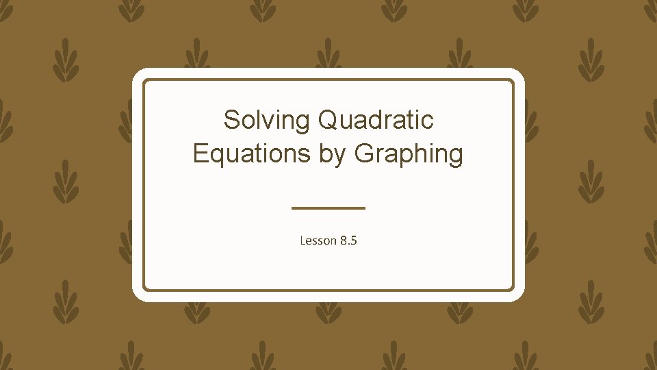 Solving Quadratic Equations by Graphing Lesson 8. 5 