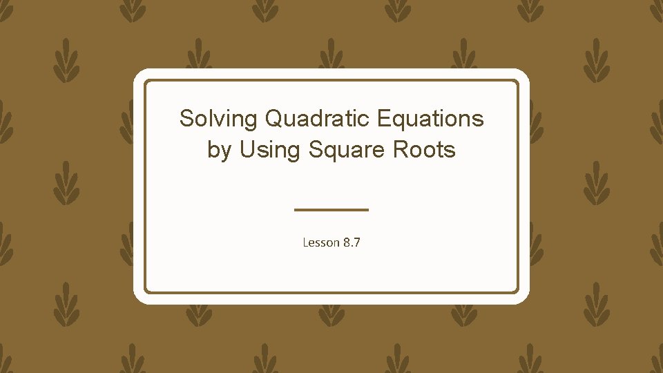 Solving Quadratic Equations by Using Square Roots Lesson 8. 7 