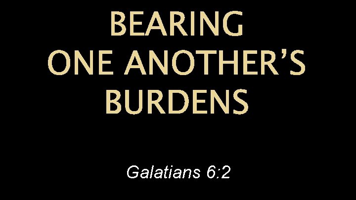 BEARING ONE ANOTHER’S BURDENS Galatians 6: 2 