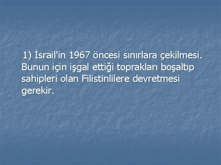 1) İsrail'in 1967 öncesi sınırlara çekilmesi. Bunun için işgal ettiği toprakları boşaltıp sahipleri olan