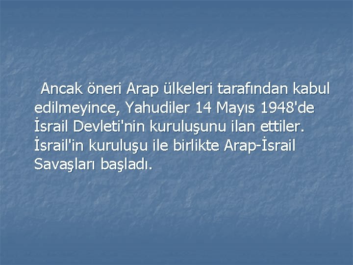 Ancak öneri Arap ülkeleri tarafından kabul edilmeyince, Yahudiler 14 Mayıs 1948'de İsrail Devleti'nin kuruluşunu