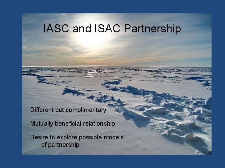 IASC and ISAC Partnership Different but complimentary Mutually beneficial relationship Desire to explore possible