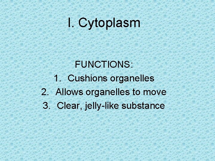 I. Cytoplasm FUNCTIONS: 1. Cushions organelles 2. Allows organelles to move 3. Clear, jelly-like