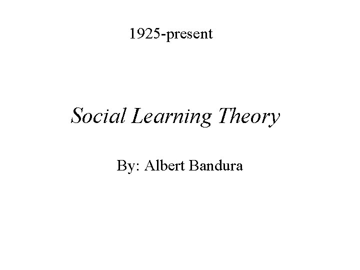 1925 -present Social Learning Theory By: Albert Bandura 
