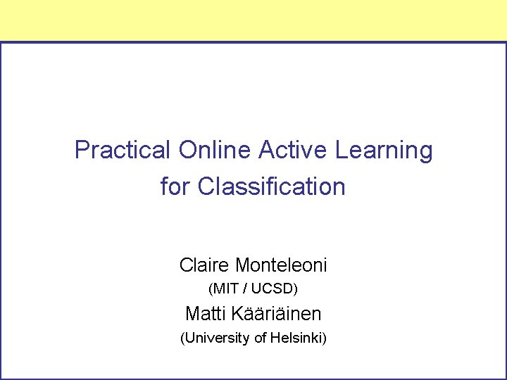 Practical Online Active Learning for Classification Claire Monteleoni (MIT / UCSD) Matti Kääriäinen (University
