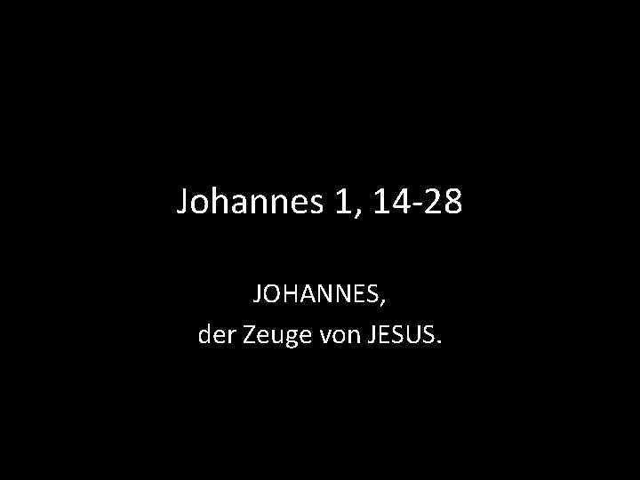 Johannes 1, 14 -28 JOHANNES, der Zeuge von JESUS. 