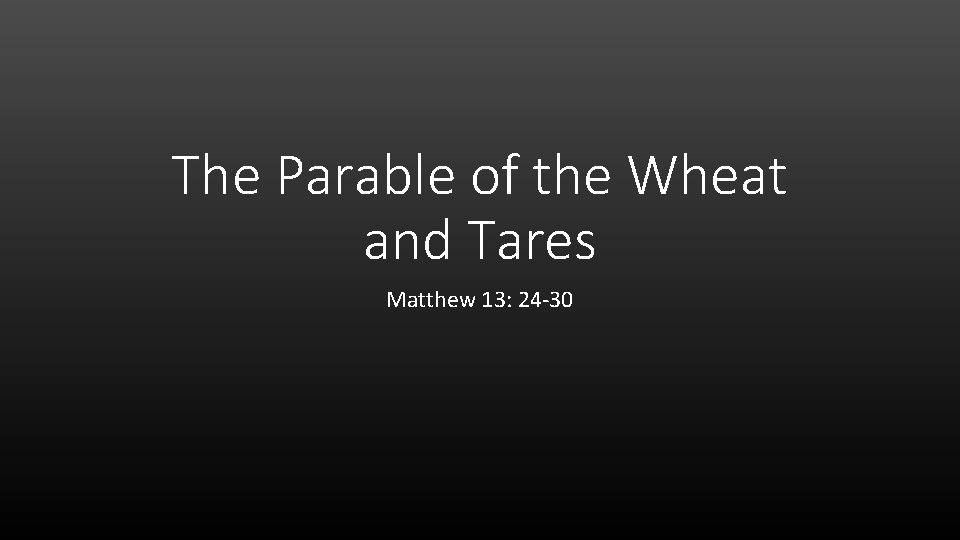 The Parable of the Wheat and Tares Matthew 13: 24 -30 