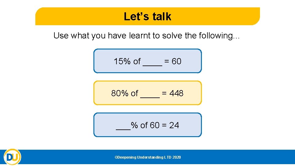 Let’s talk Use what you have learnt to solve the following… 15% of ____