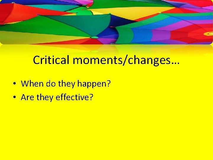 Critical moments/changes… • When do they happen? • Are they effective? 