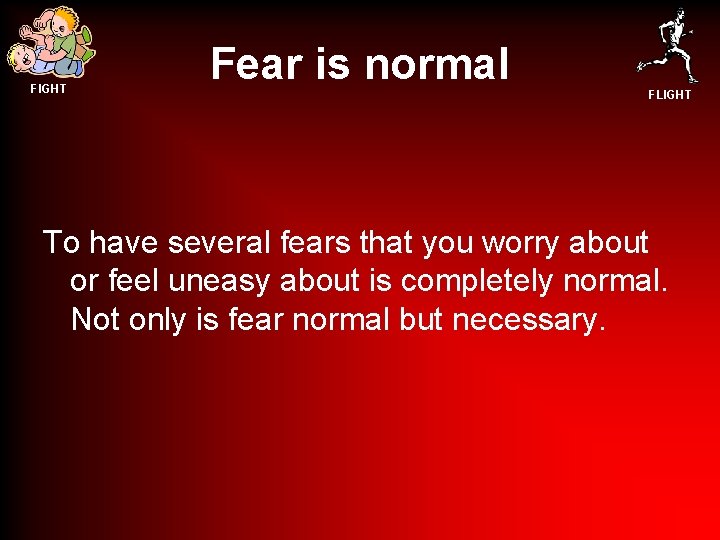 FIGHT Fear is normal FLIGHT To have several fears that you worry about or