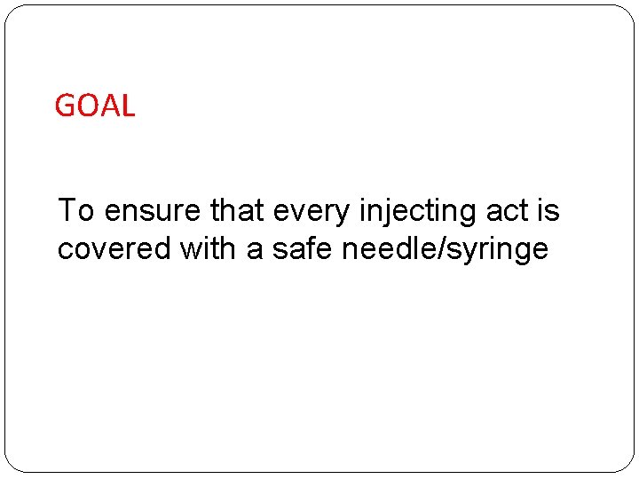 GOAL To ensure that every injecting act is covered with a safe needle/syringe 