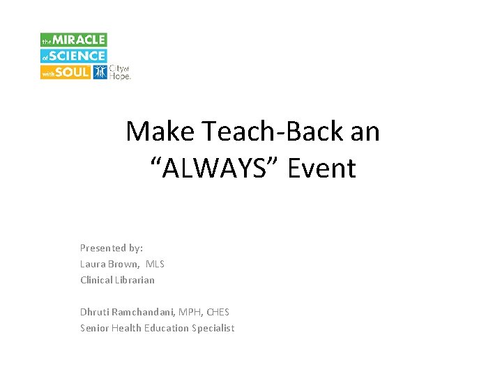 Make Teach-Back an “ALWAYS” Event Presented by: Laura Brown, MLS Clinical Librarian Dhruti Ramchandani,