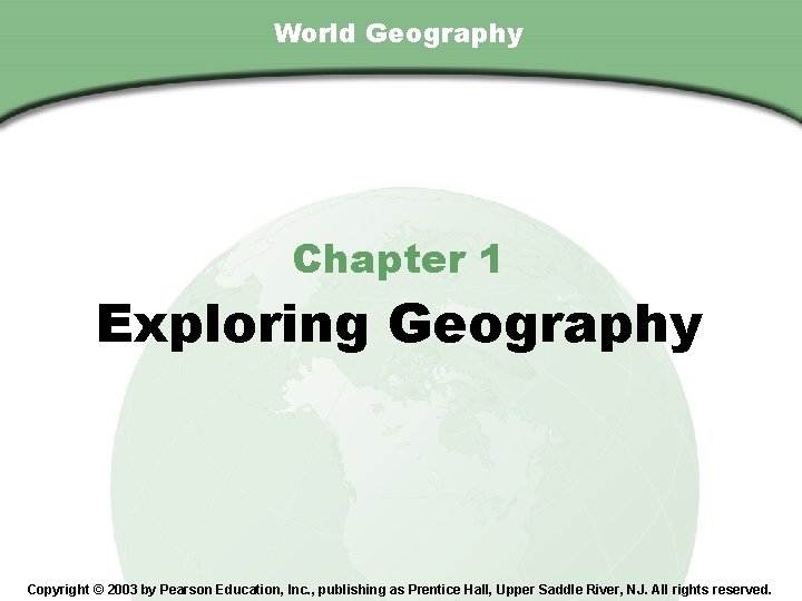 Chapter 1 , Section World Geography Chapter 1 Exploring Geography Copyright © 2003 by