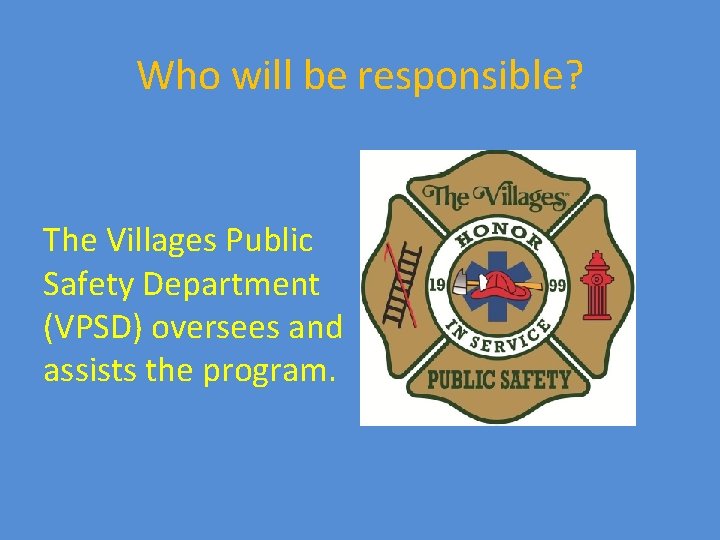 Who will be responsible? The Villages Public Safety Department (VPSD) oversees and assists the