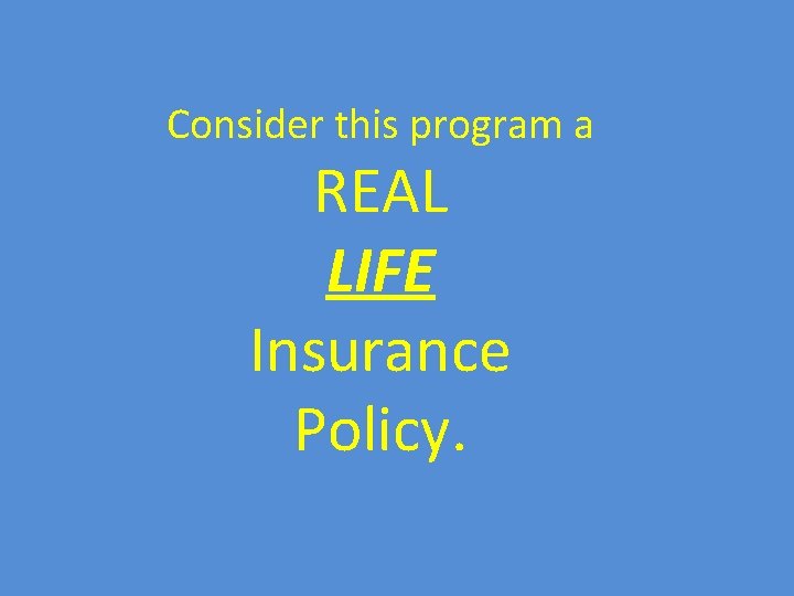 Consider this program a REAL LIFE Insurance Policy. 