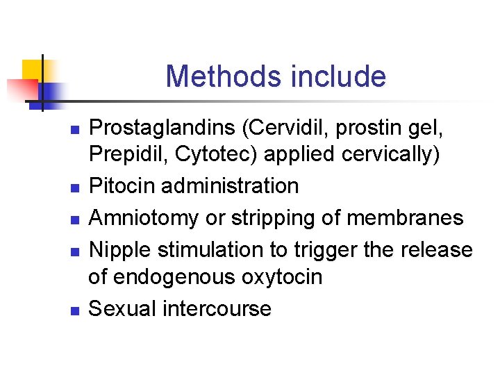 Methods include n n n Prostaglandins (Cervidil, prostin gel, Prepidil, Cytotec) applied cervically) Pitocin