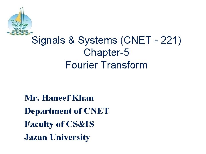 Signals & Systems (CNET - 221) Chapter-5 Fourier Transform Mr. Haneef Khan Department of