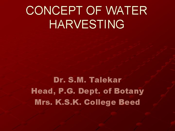 CONCEPT OF WATER HARVESTING Dr. S. M. Talekar Head, P. G. Dept. of Botany