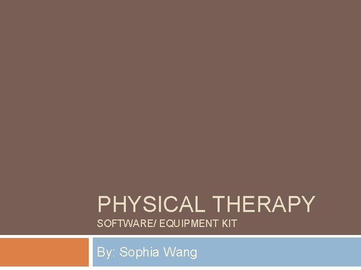 PHYSICAL THERAPY SOFTWARE/ EQUIPMENT KIT By: Sophia Wang 