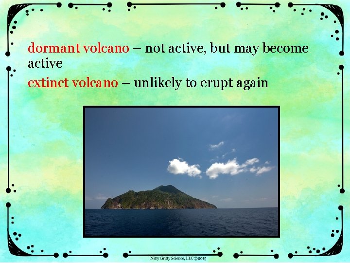 dormant volcano – not active, but may become active extinct volcano – unlikely to