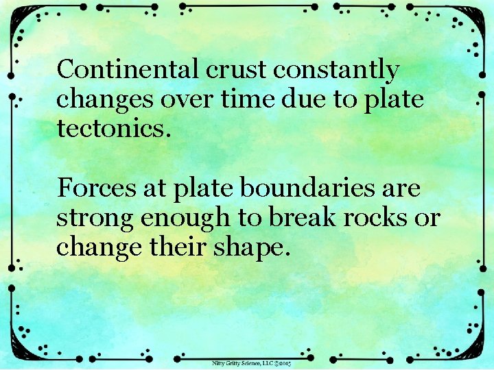 Continental crust constantly changes over time due to plate tectonics. Forces at plate boundaries