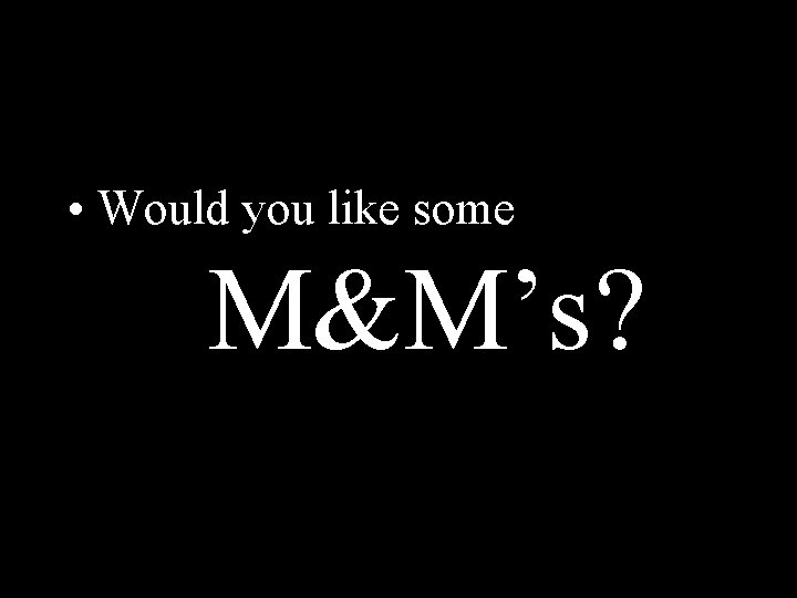  • Would you like some M&M’s? 