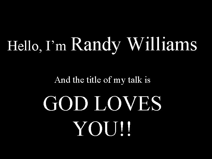 Hello, I’m Randy Williams And the title of my talk is GOD LOVES YOU!!