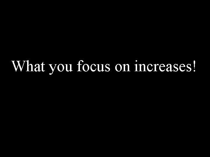 What you focus on increases! 