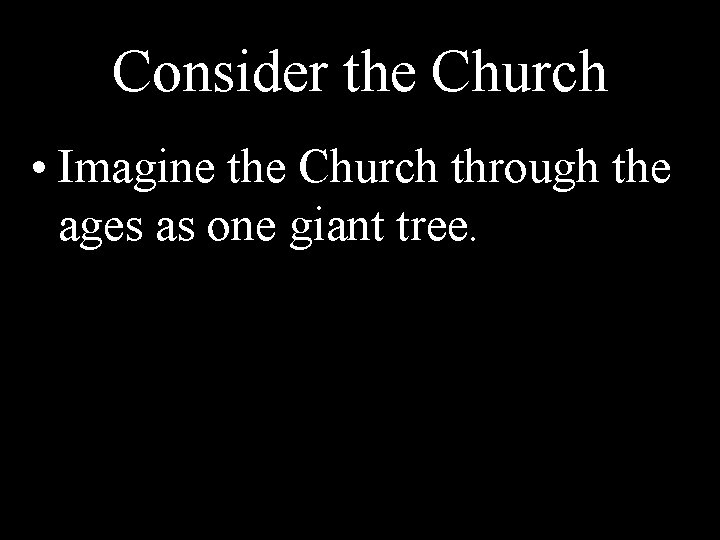Consider the Church • Imagine the Church through the ages as one giant tree.