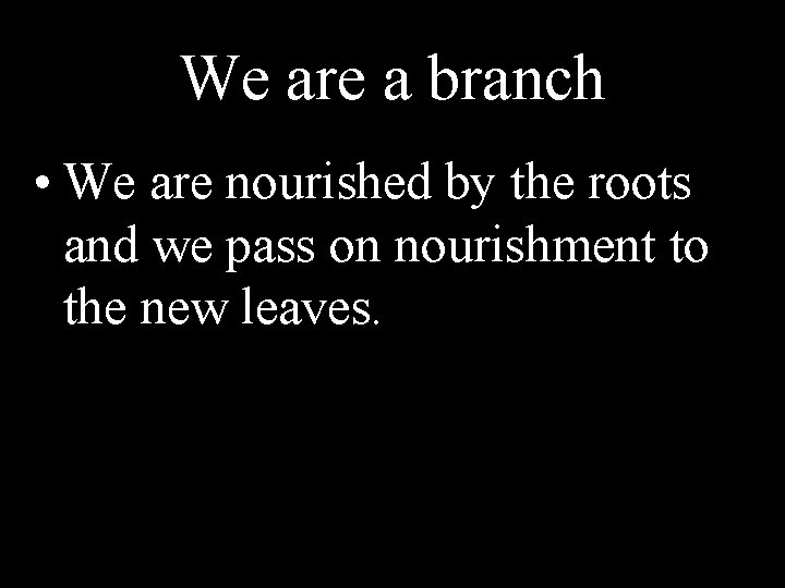We are a branch • We are nourished by the roots and we pass