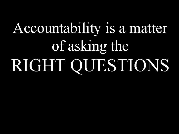Accountability is a matter of asking the RIGHT QUESTIONS 