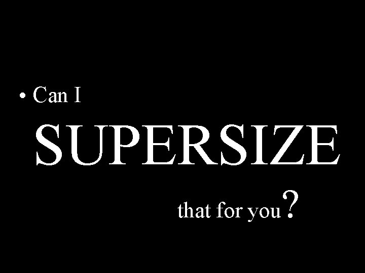  • Can I SUPERSIZE that for you ? 