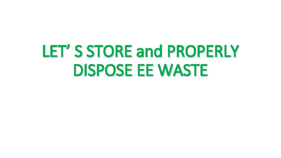 LET’ S STORE and PROPERLY DISPOSE EE WASTE 