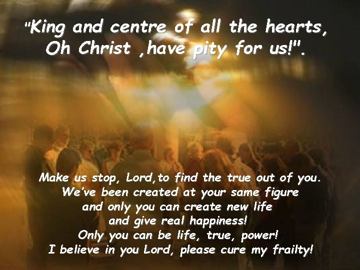 "King and centre of all the hearts, Oh Christ , have pity for us!".