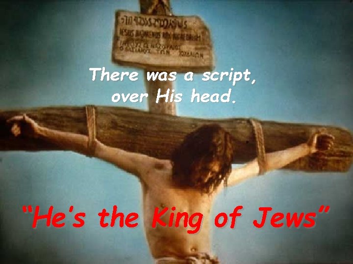 There was a script, over His head. “He’s the King of Jews” 