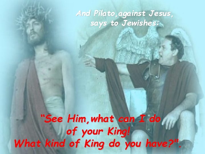 And Pilato, against Jesus, says to Jewishes: “See Him, what can I do of