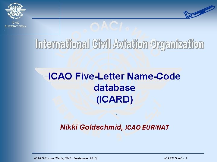 ICAO EUR/NAT Office ICAO Five-Letter Name-Code database (ICARD) Nikki Goldschmid, ICAO EUR/NAT ICARD Forum