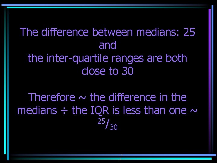 The difference between medians: 25 and the inter-quartile ranges are both close to 30 The difference between medians: 25 and the inter-quartile ranges are both close to 30