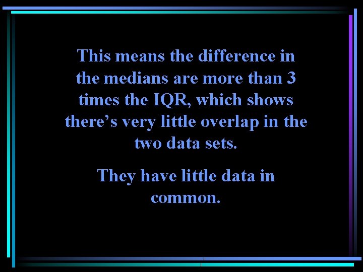 This means the difference in the medians are more than 3 times the IQR, This means the difference in the medians are more than 3 times the IQR,