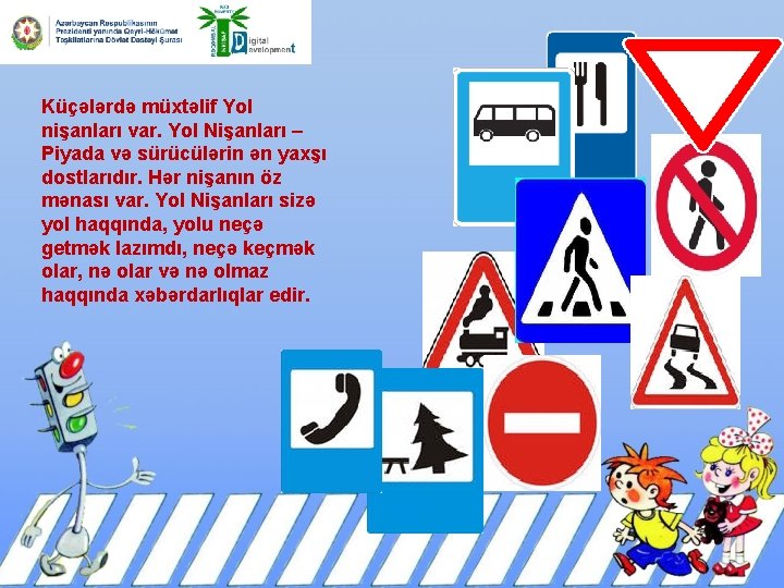 Küçələrdə müxtəlif Yol nişanları var. Yol Nişanları – Piyada və sürücülərin ən yaxşı dostlarıdır.