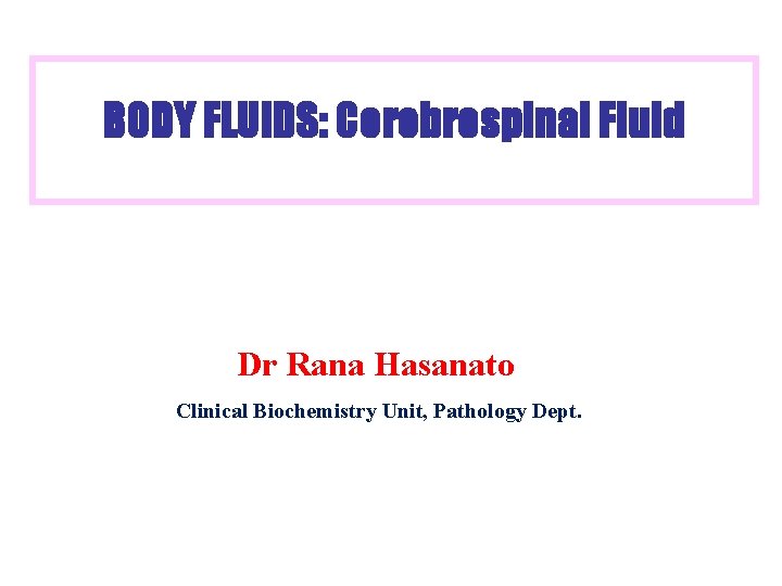 BODY FLUIDS: Cerebrospinal Fluid Dr Rana Hasanato Clinical Biochemistry Unit, Pathology Dept. 