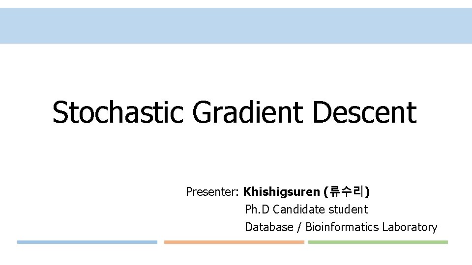 Stochastic Gradient Descent Presenter: Khishigsuren (류수리) Ph. D Candidate student Database / Bioinformatics Laboratory