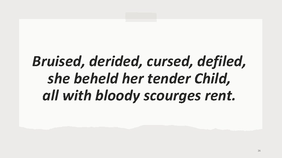 Bruised, derided, cursed, defiled, she beheld her tender Child, all with bloody scourges rent.