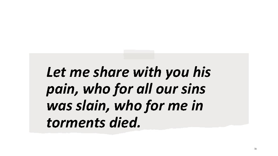 Let me share with you his pain, who for all our sins was slain,