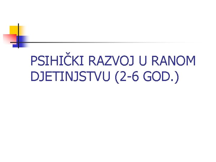 PSIHIČKI RAZVOJ U RANOM DJETINJSTVU (2 -6 GOD. ) 