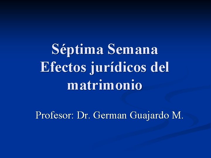 Séptima Semana Efectos jurídicos del matrimonio Profesor: Dr. German Guajardo M. 